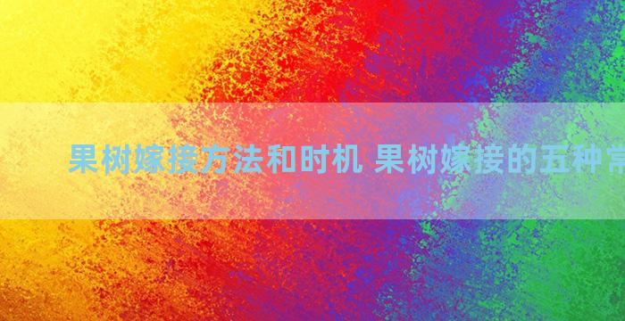 果树嫁接方法和时机 果树嫁接的五种常用方法